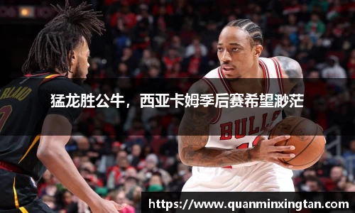 猛龙胜公牛，西亚卡姆季后赛希望渺茫