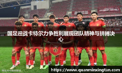 国足迎战卡特尔力争胜利展现团队精神与拼搏决心